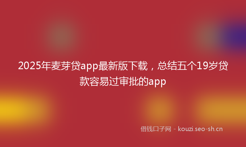 2025年麦芽贷app最新版下载,总结五个19岁贷款容易过审批的app
