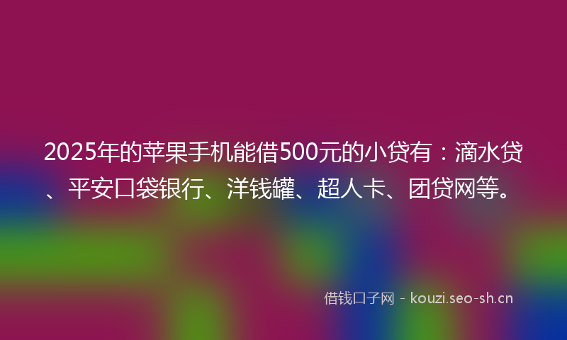 2025年的苹果手机能借500元的小贷有：滴水贷、平安口袋银行、洋钱罐、超人卡、团贷网等。