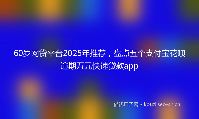 60岁网贷平台2025年推荐，盘点五个支付宝花呗逾期万元快速贷款app