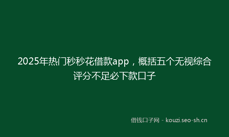 2025年热门秒秒花借款app，概括五个无视综合评分不足必下款口子