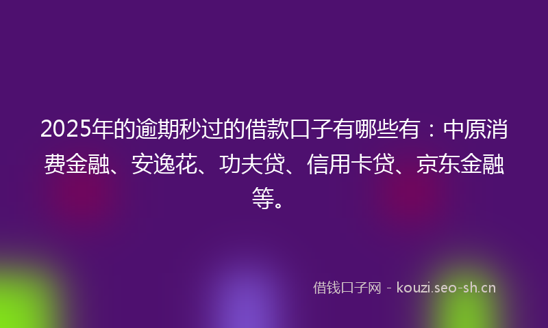 2025年的逾期秒过的借款口子有哪些有：中原消费金融、安逸花、功夫贷、信用卡贷、京东金融等。