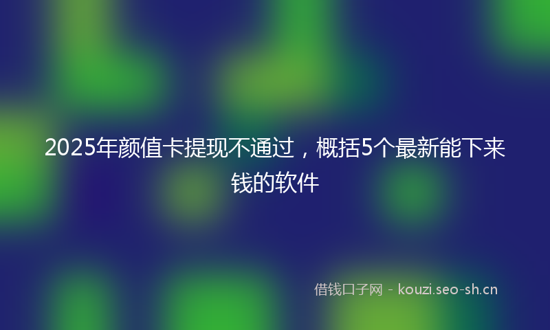 2025年颜值卡提现不通过，概括5个最新能下来钱的软件