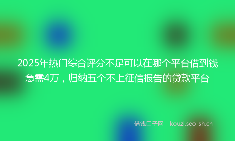 2025年热门综合评分不足可以在哪个平台借到钱急需4万，归纳五个不上征信报告的贷款平台