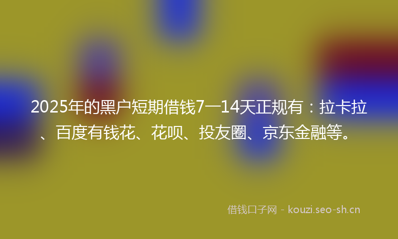 2025年的黑户短期借钱7一14天正规有：拉卡拉、百度有钱花、花呗、投友圈、京东金融等。