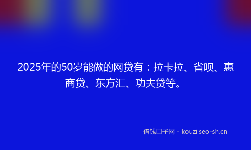 2025年的50岁能做的网贷有:拉卡拉、省呗、惠商贷、东方汇、功夫贷等。
