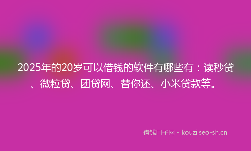 2025年的20岁可以借钱的软件有哪些有:读秒贷、微粒贷、团贷网、替你还、小米贷款等。