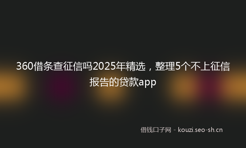360借条查征信吗2025年精选，整理5个不上征信报告的贷款app