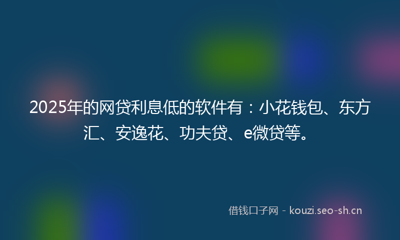 2025年的网贷利息低的软件有：小花钱包、东方汇、安逸花、功夫贷、e微贷等。