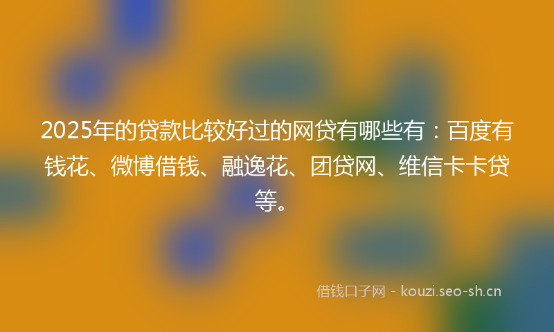 2025年的贷款比较好过的网贷有哪些有：百度有钱花、微博借钱、融逸花、团贷网、维信卡卡贷等。