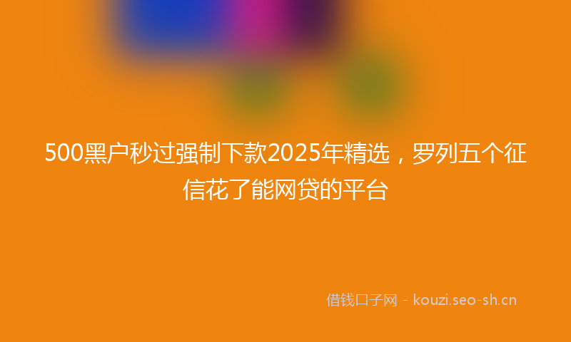 500黑户秒过强制下款2025年精选，罗列五个征信花了能网贷的平台