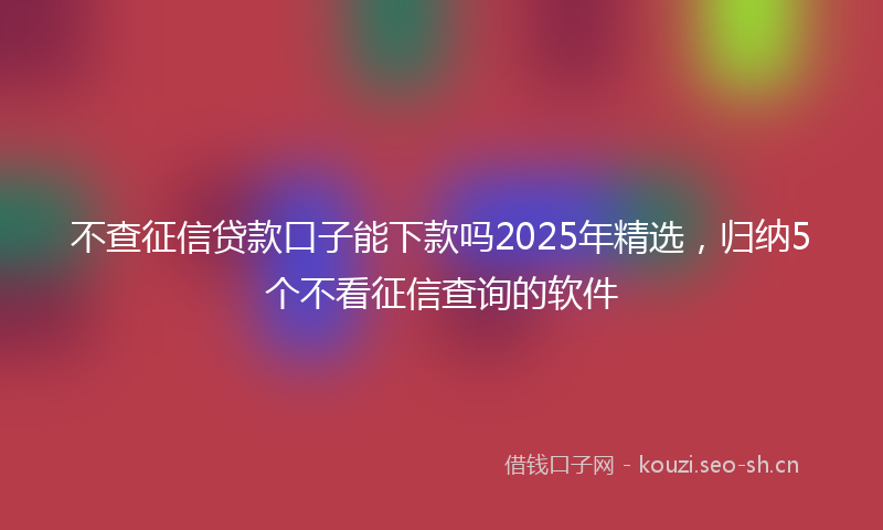 不查征信贷款口子能下款吗2025年精选，归纳5个不看征信查询的软件