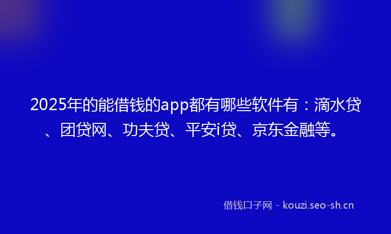 2025年的能借钱的app都有哪些软件有：滴水贷、团贷网、功夫贷、平安i贷、京东金融等。