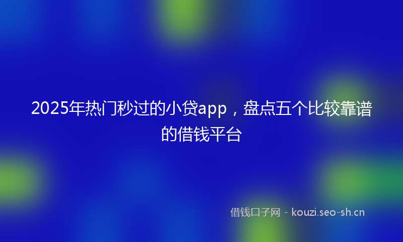 2025年热门秒过的小贷app，盘点五个比较靠谱的借钱平台