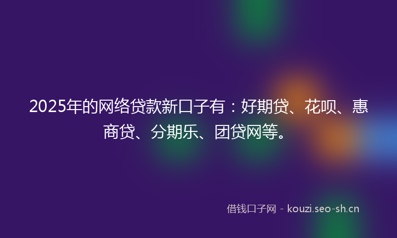 2025年的网络贷款新口子有：好期贷、花呗、惠商贷、分期乐、团贷网等。