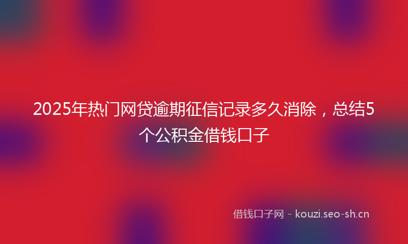 2025年热门网贷逾期征信记录多久消除，总结5个公积金借钱口子