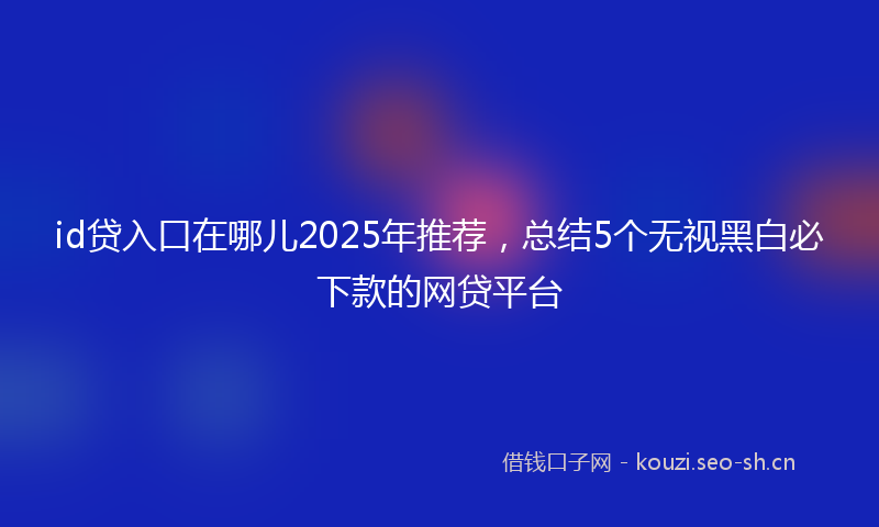 id贷入口在哪儿2025年推荐，总结5个无视黑白必下款的网贷平台