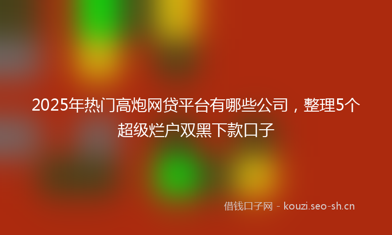 2025年热门高炮网贷平台有哪些公司,整理5个超级烂户双黑下款口子