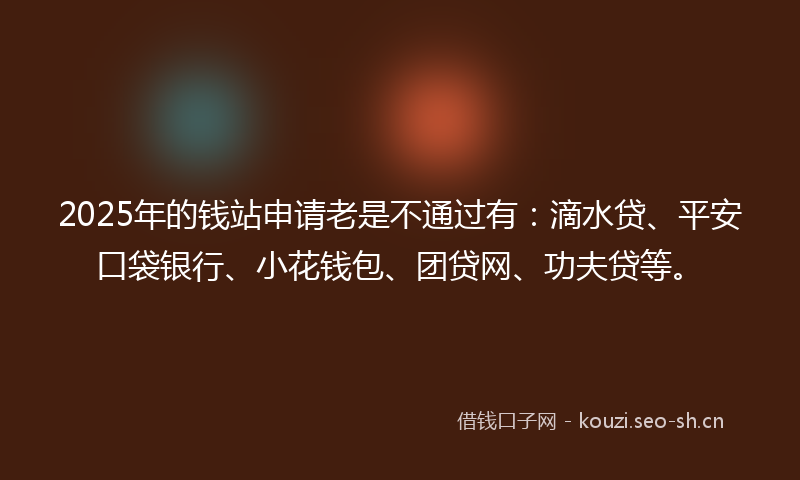 2025年的钱站申请老是不通过有：滴水贷、平安口袋银行、小花钱包、团贷网、功夫贷等。