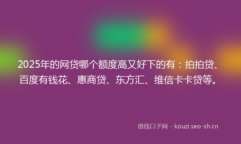 2025年的网贷哪个额度高又好下的有：拍拍贷、百度有钱花、惠商贷、东方汇、维信卡卡贷等。