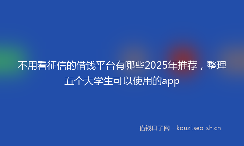 不用看征信的借钱平台有哪些2025年推荐，整理五个大学生可以使用的app
