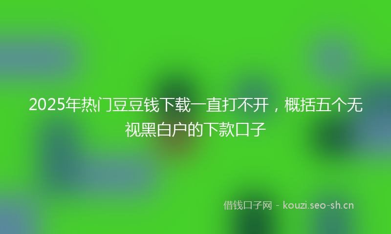 2025年热门豆豆钱下载一直打不开，概括五个无视黑白户的下款口子