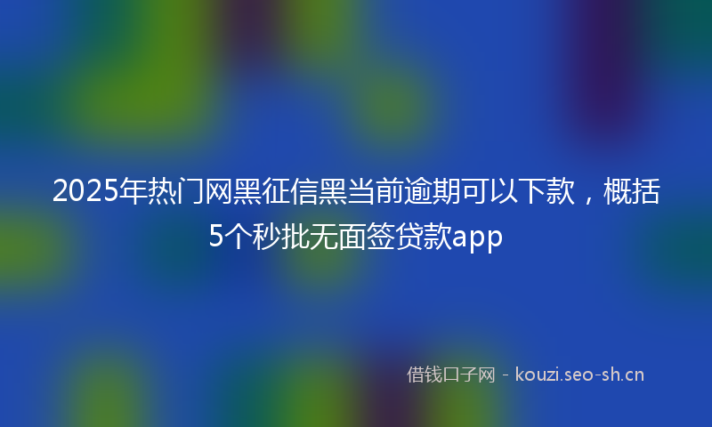 2025年热门网黑征信黑当前逾期可以下款，概括5个秒批无面签贷款app