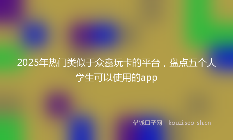 2025年热门类似于众鑫玩卡的平台，盘点五个大学生可以使用的app