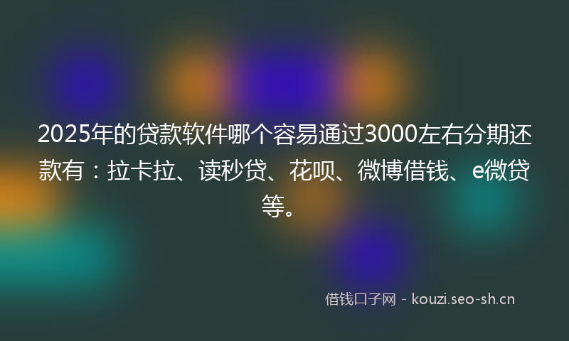 2025年的贷款软件哪个容易通过3000左右分期还款有：拉卡拉、读秒贷、花呗、微博借钱、e微贷等。