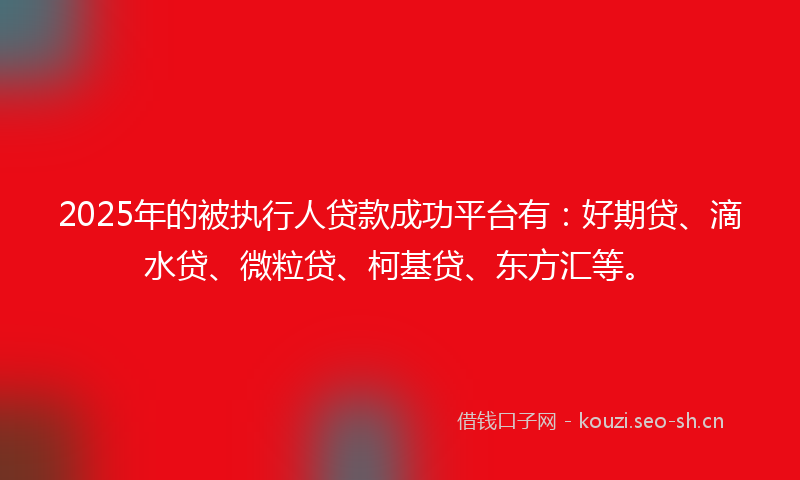 2025年的被执行人贷款成功平台有：好期贷、滴水贷、微粒贷、柯基贷、东方汇等。