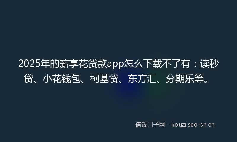 2025年的薪享花贷款app怎么下载不了有：读秒贷、小花钱包、柯基贷、东方汇、分期乐等。