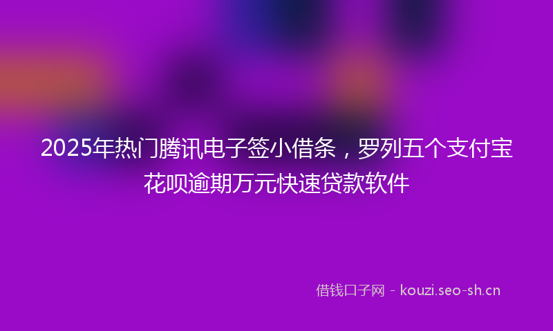 2025年热门腾讯电子签小借条，罗列五个支付宝花呗逾期万元快速贷款软件