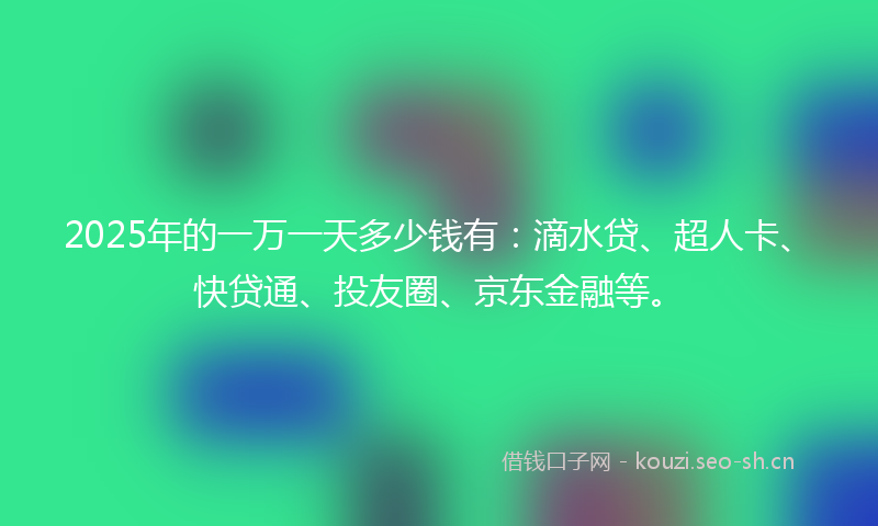 2025年的一万一天多少钱有：滴水贷、超人卡、快贷通、投友圈、京东金融等。
