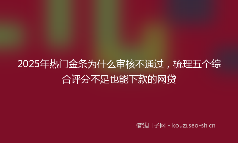 2025年热门金条为什么审核不通过,梳理五个综合评分不足也能下款的网贷