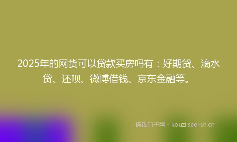 2025年的网货可以贷款买房吗有：好期贷、滴水贷、还呗、微博借钱、京东金融等。