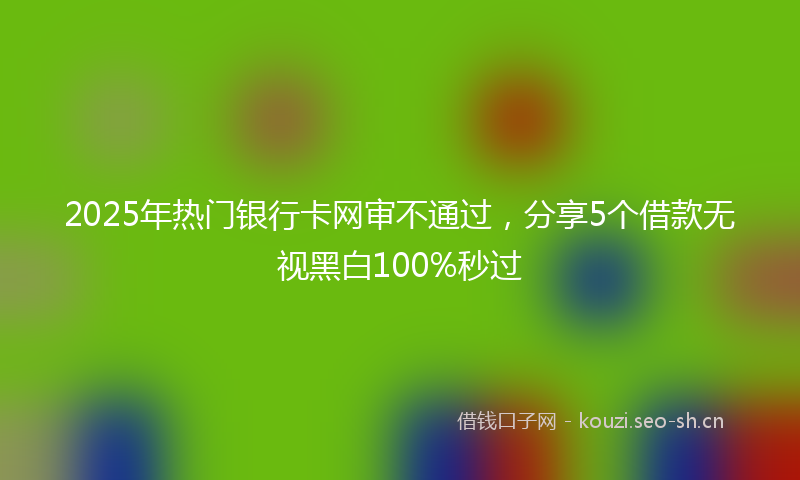 2025年热门银行卡网审不通过，分享5个借款无视黑白100%秒过