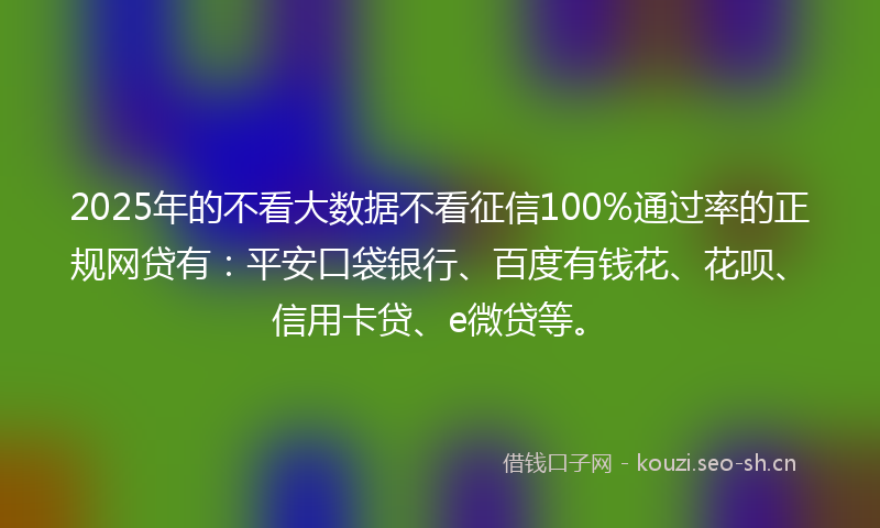 2025年的不看大数据不看征信100%通过率的正规网贷有:平安口袋银行、百度有钱花、花呗、信用卡贷、e微贷等。