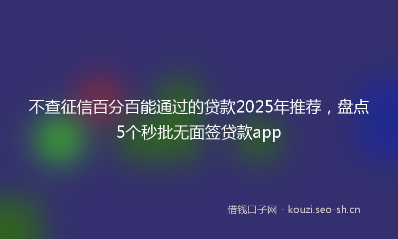 不查征信百分百能通过的贷款2025年推荐,盘点5个秒批无面签贷款app