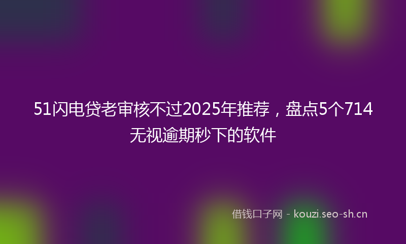 51闪电贷老审核不过2025年推荐，盘点5个714无视逾期秒下的软件