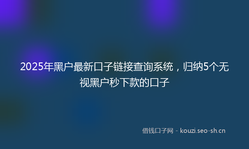 2025年黑户最新口子链接查询系统，归纳5个无视黑户秒下款的口子