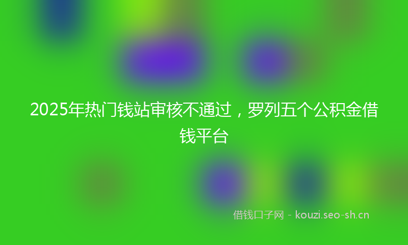 2025年热门钱站审核不通过,罗列五个公积金借钱平台