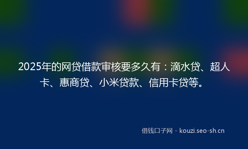 2025年的网贷借款审核要多久有：滴水贷、超人卡、惠商贷、小米贷款、信用卡贷等。