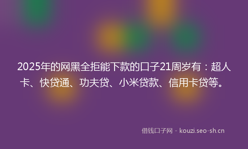 2025年的网黑全拒能下款的口子21周岁有:超人卡、快贷通、功夫贷、小米贷款、信用卡贷等。