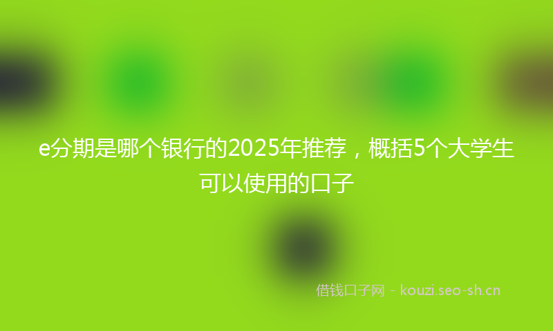 e分期是哪个银行的2025年推荐，概括5个大学生可以使用的口子