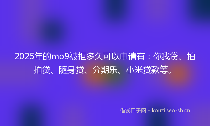 2025年的mo9被拒多久可以申请有:你我贷、拍拍贷、随身贷、分期乐、小米贷款等。