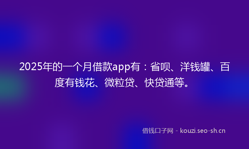 2025年的一个月借款app有：省呗、洋钱罐、百度有钱花、微粒贷、快贷通等。