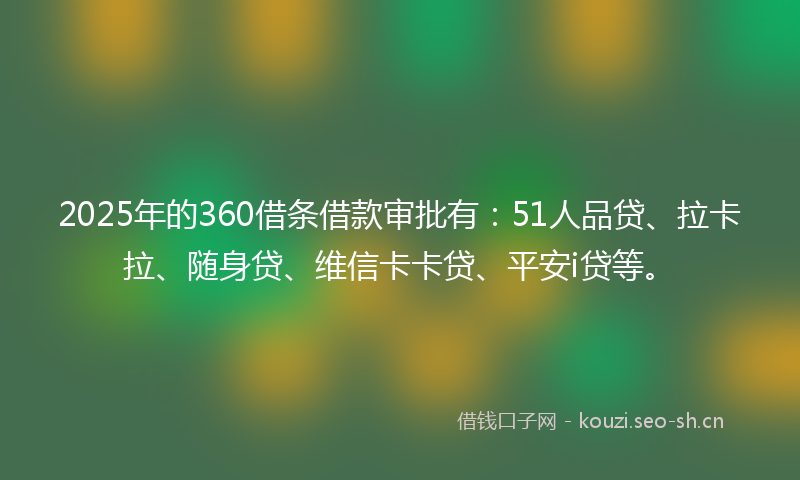 2025年的360借条借款审批有：51人品贷、拉卡拉、随身贷、维信卡卡贷、平安i贷等。