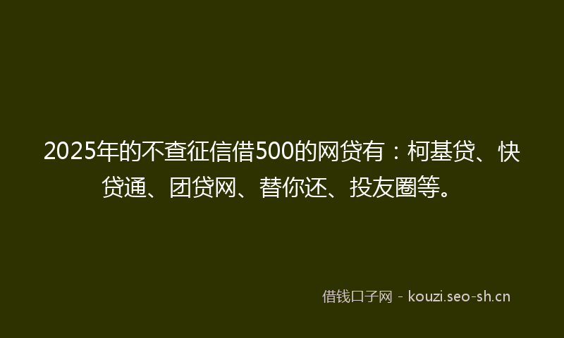 2025年的不查征信借500的网贷有：柯基贷、快贷通、团贷网、替你还、投友圈等。