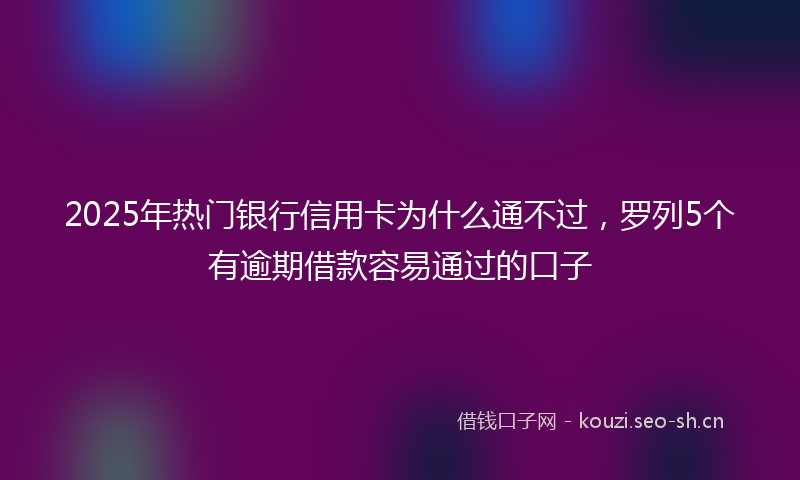 2025年热门银行信用卡为什么通不过，罗列5个有逾期借款容易通过的口子