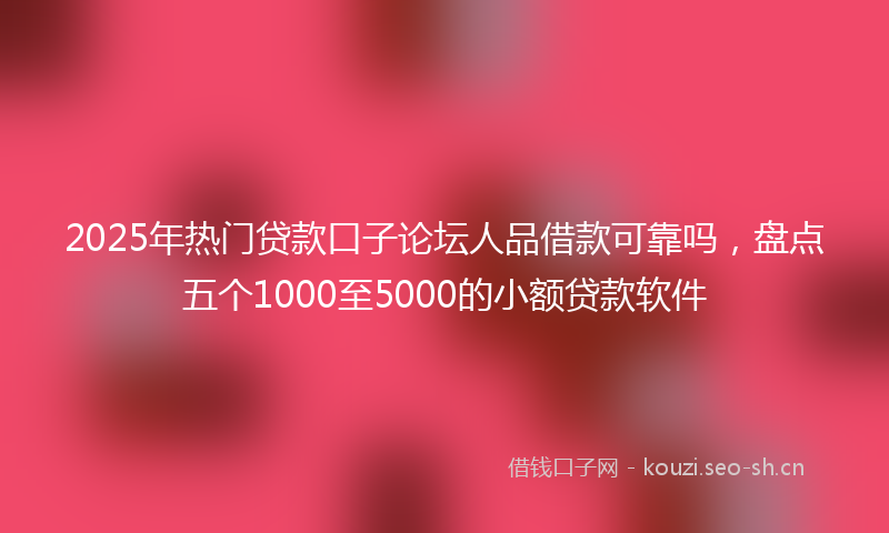2025年热门贷款口子论坛人品借款可靠吗，盘点五个1000至5000的小额贷款软件