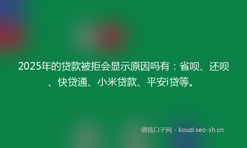 2025年的贷款被拒会显示原因吗有：省呗、还呗、快贷通、小米贷款、平安i贷等。